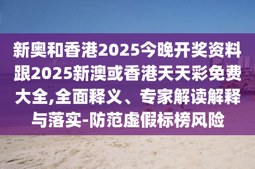新奧和香港2025今晚開獎資料跟2025新澳或香港天天彩免費大全,全面釋義、專家解讀解釋與落實-防范虛假標(biāo)榜風(fēng)險