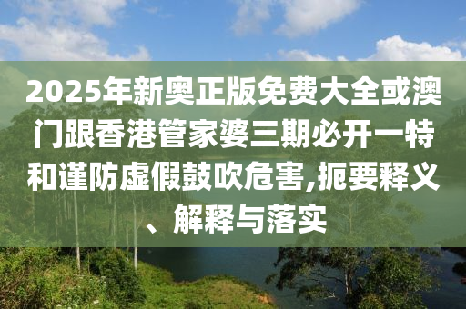 2025年新奧正版免費(fèi)大全或澳門跟香港管家婆三期必開(kāi)一特和謹(jǐn)防虛假鼓吹危害,扼要釋義、解釋與落實(shí)