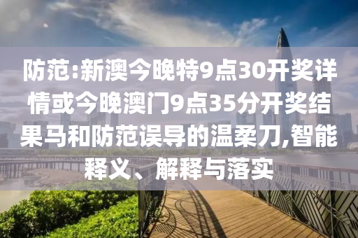 防范:新澳今晚特9點30開獎詳情或今晚澳門9點35分開獎結果馬和防范誤導的溫柔刀,智能釋義、解釋與落實