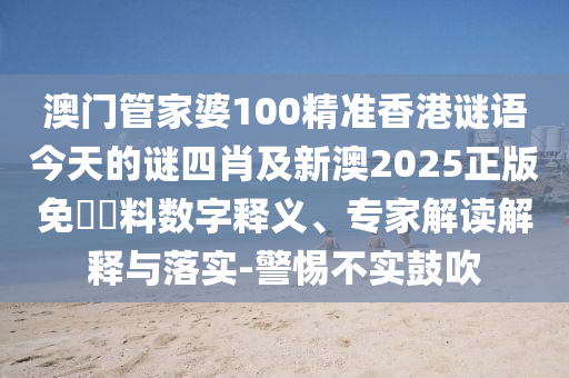 澳門(mén)管家婆100精準(zhǔn)香港謎語(yǔ)今天的謎四肖及新澳2025正版免費(fèi)資料數(shù)字釋義、專(zhuān)家解讀解釋與落實(shí)-警惕不實(shí)鼓吹