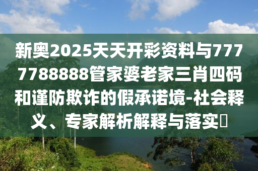 新奧2025天天開彩資料與7777788888管家婆老家三肖四碼和謹防欺詐的假承諾境-社會釋義、專家解析解釋與落實?