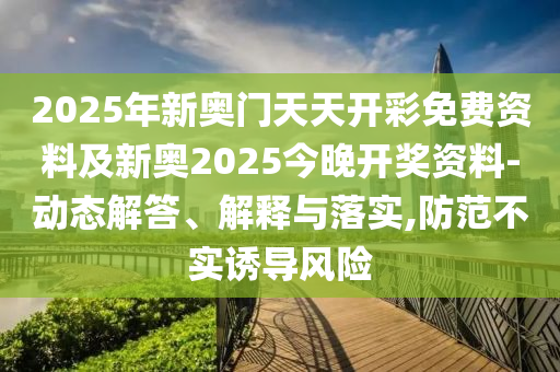 2025年新奧門天天開彩免費(fèi)資料及新奧2025今晚開獎(jiǎng)資料-動(dòng)態(tài)解答、解釋與落實(shí),防范不實(shí)誘導(dǎo)風(fēng)險(xiǎn)