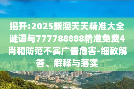 揭開:2025新澳天天精準(zhǔn)大全謎語與777788888精準(zhǔn)免費4肖和防范不實廣告危害-細致解答、解釋與落實