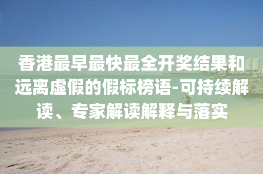 香港最早最快最全開獎(jiǎng)結(jié)果和遠(yuǎn)離虛假的假標(biāo)榜語(yǔ)-可持續(xù)解讀、專家解讀解釋與落實(shí)