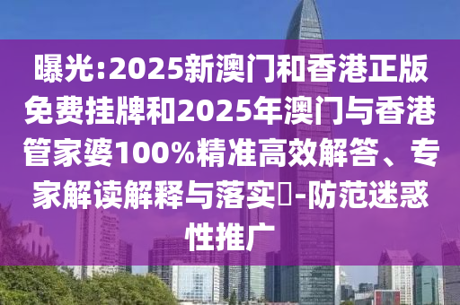 曝光:2025新澳門和香港正版免費(fèi)掛牌和2025年澳門與香港管家婆100%精準(zhǔn)高效解答、專家解讀解釋與落實(shí)?-防范迷惑性推廣
