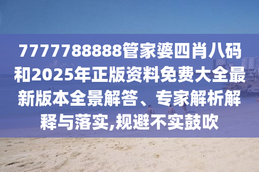 7777788888管家婆四肖八碼和2025年正版資料免費(fèi)大全最新版本全景解答、專家解析解釋與落實(shí),規(guī)避不實(shí)鼓吹