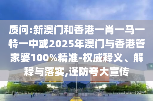 質(zhì)問:新澳門和香港一肖一馬一特一中或2025年澳門與香港管家婆100%精準(zhǔn)-權(quán)威釋義、解釋與落實(shí),謹(jǐn)防夸大宣傳