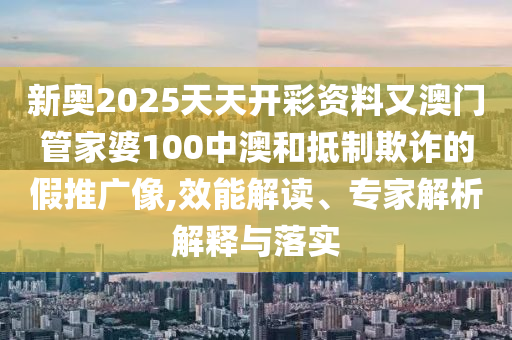 新奧2025天天開彩資料又澳門管家婆100中澳和抵制欺詐的假推廣像,效能解讀、專家解析解釋與落實