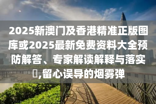 2025新澳門及香港精準(zhǔn)正版圖庫或2025最新免費(fèi)資料大全預(yù)防解答、專家解讀解釋與落實(shí)?,留心誤導(dǎo)的煙霧彈
