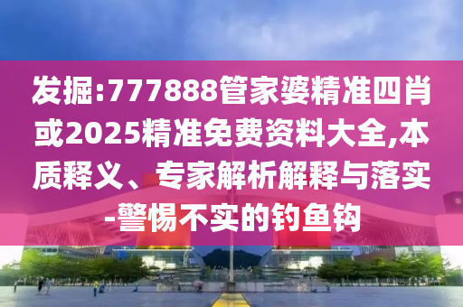 發(fā)掘:777888管家婆精準(zhǔn)四肖或2025精準(zhǔn)免費(fèi)資料大全,本質(zhì)釋義、專家解析解釋與落實(shí)-警惕不實(shí)的釣魚鉤