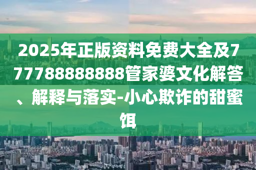 2025年正版資料免費(fèi)大全及777788888888管家婆文化解答、解釋與落實(shí)-小心欺詐的甜蜜餌