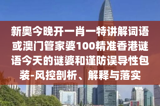 新奧今晚開(kāi)一肖一特講解詞語(yǔ)或澳門管家婆100精準(zhǔn)香港謎語(yǔ)今天的謎婆和謹(jǐn)防誤導(dǎo)性包裝-風(fēng)控剖析、解釋與落實(shí)