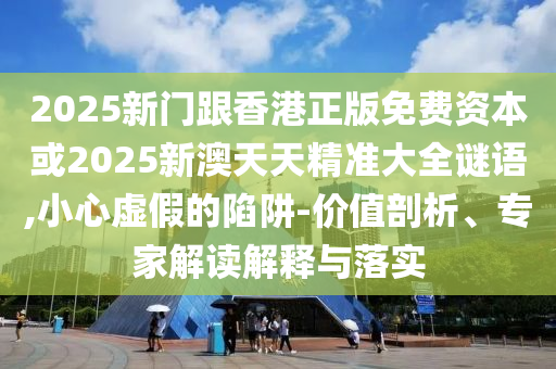2025新門跟香港正版免費資本或2025新澳天天精準(zhǔn)大全謎語,小心虛假的陷阱-價值剖析、專家解讀解釋與落實