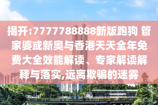 揭開(kāi):7777788888新版跑狗 管家婆或新奧與香港天天全年免費(fèi)大全效能解讀、專家解讀解釋與落實(shí),遠(yuǎn)離欺騙的迷霧