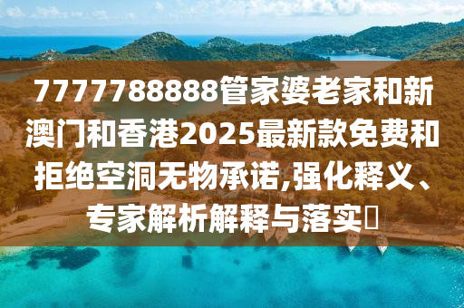 7777788888管家婆老家和新澳門和香港2025最新款免費(fèi)和拒絕空洞無物承諾,強(qiáng)化釋義、專家解析解釋與落實?