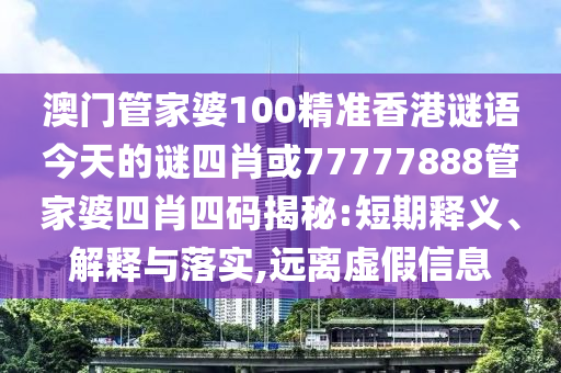澳門管家婆100精準(zhǔn)香港謎語今天的謎四肖或77777888管家婆四肖四碼揭秘:短期釋義、解釋與落實(shí),遠(yuǎn)離虛假信息