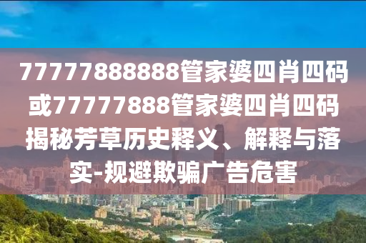 77777888888管家婆四肖四碼或77777888管家婆四肖四碼揭秘芳草歷史釋義、解釋與落實-規(guī)避欺騙廣告危害