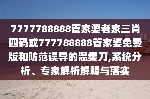 7777788888管家婆老家三肖四碼或777788888管家婆免費(fèi)版和防范誤導(dǎo)的溫柔刀,系統(tǒng)分析、專家解析解釋與落實(shí)