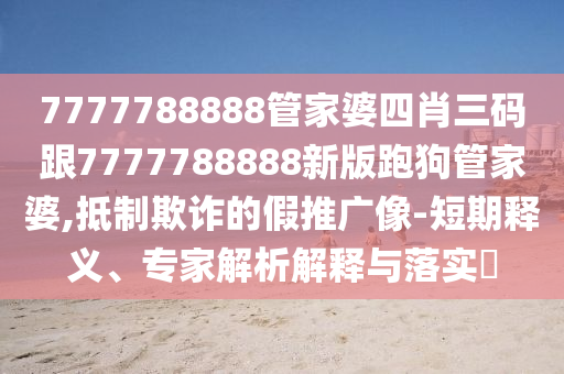 7777788888管家婆四肖三碼跟7777788888新版跑狗管家婆,抵制欺詐的假推廣像-短期釋義、專家解析解釋與落實?