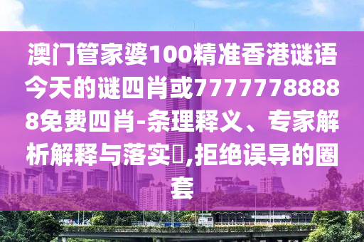 澳門管家婆100精準(zhǔn)香港謎語今天的謎四肖或77777788888免費(fèi)四肖-條理釋義、專家解析解釋與落實(shí)?,拒絕誤導(dǎo)的圈套