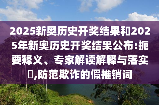 2025新奧歷史開獎(jiǎng)結(jié)果和2025年新奧歷史開獎(jiǎng)結(jié)果公布:扼要釋義、專家解讀解釋與落實(shí)?,防范欺詐的假推銷詞