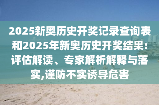 2025新奧歷史開獎(jiǎng)記錄查詢表和2025年新奧歷史開獎(jiǎng)結(jié)果:評(píng)估解讀、專家解析解釋與落實(shí),謹(jǐn)防不實(shí)誘導(dǎo)危害