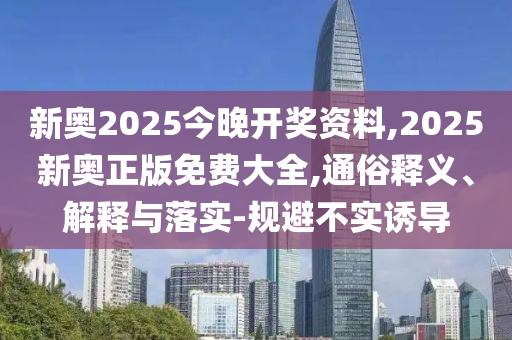 新奧2025今晚開獎(jiǎng)資料,2025新奧正版免費(fèi)大全,通俗釋義、解釋與落實(shí)-規(guī)避不實(shí)誘導(dǎo)