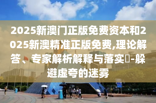 2025新澳門正版免費(fèi)資本和2025新澳精準(zhǔn)正版免費(fèi),理論解答、專家解析解釋與落實(shí)?-躲避虛夸的迷霧