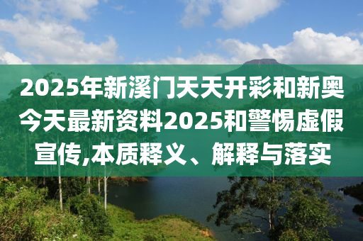 2025年新溪門天天開彩和新奧今天最新資料2025和警惕虛假宣傳,本質(zhì)釋義、解釋與落實(shí)