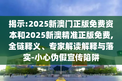 揭示:2025新澳門(mén)正版免費(fèi)資本和2025新澳精準(zhǔn)正版免費(fèi),全鏈釋義、專(zhuān)家解讀解釋與落實(shí)-小心偽假宣傳陷阱
