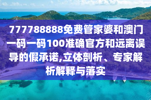 777788888免費(fèi)管家婆和澳門(mén)一碼一碼100準(zhǔn)確官方和遠(yuǎn)離誤導(dǎo)的假承諾,立體剖析、專(zhuān)家解析解釋與落實(shí)