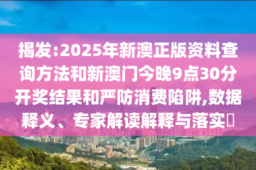 揭發(fā):2025年新澳正版資料查詢方法和新澳門今晚9點(diǎn)30分開獎結(jié)果和嚴(yán)防消費(fèi)陷阱,數(shù)據(jù)釋義、專家解讀解釋與落實(shí)?