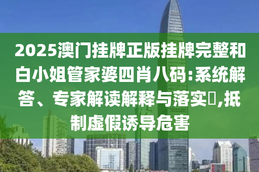 2025澳門掛牌正版掛牌完整和白小姐管家婆四肖八碼:系統(tǒng)解答、專家解讀解釋與落實?,抵制虛假誘導(dǎo)危害
