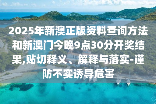 2025年新澳正版資料查詢方法和新澳門今晚9點30分開獎結(jié)果,貼切釋義、解釋與落實-謹(jǐn)防不實誘導(dǎo)危害