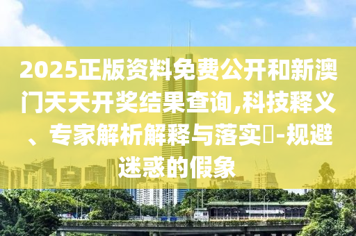 2025正版資料免費公開和新澳門天天開獎結果查詢,科技釋義、專家解析解釋與落實?-規(guī)避迷惑的假象