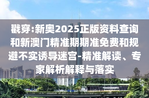 戳穿:新奧2025正版資料查詢和新澳門精準(zhǔn)期期準(zhǔn)免費(fèi)和規(guī)避不實(shí)誘導(dǎo)迷宮-精準(zhǔn)解讀、專家解析解釋與落實(shí)
