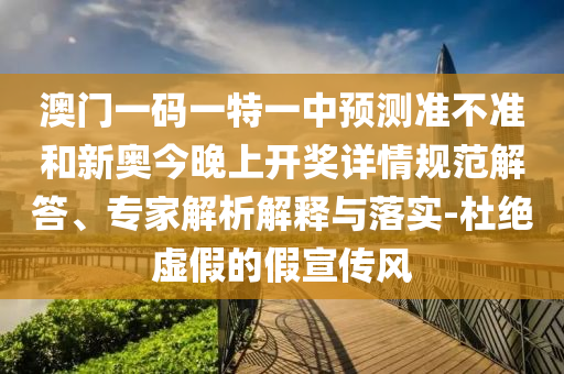 澳門一碼一特一中預測準不準和新奧今晚上開獎詳情規(guī)范解答、專家解析解釋與落實-杜絕虛假的假宣傳風