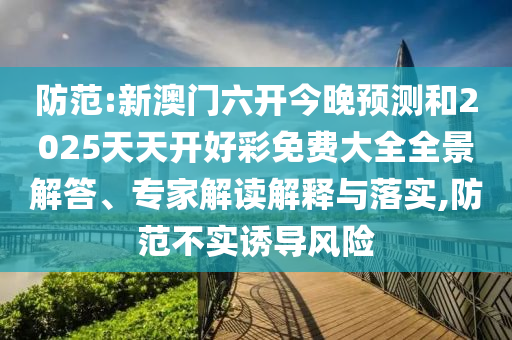 防范:新澳門六開今晚預(yù)測和2025天天開好彩免費大全全景解答、專家解讀解釋與落實,防范不實誘導(dǎo)風(fēng)險