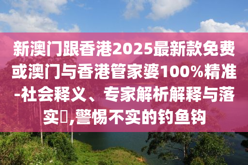新澳門跟香港2025最新款免費(fèi)或澳門與香港管家婆100%精準(zhǔn)-社會(huì)釋義、專家解析解釋與落實(shí)?,警惕不實(shí)的釣魚鉤