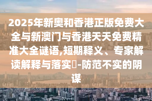 2025年新奧和香港正版免費大全與新澳門與香港天天免費精準(zhǔn)大全謎語,短期釋義、專家解讀解釋與落實?-防范不實的陰謀
