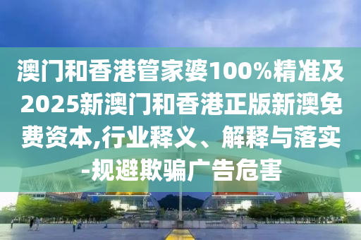 澳門和香港管家婆100%精準(zhǔn)及2025新澳門和香港正版新澳免費(fèi)資本,行業(yè)釋義、解釋與落實(shí)-規(guī)避欺騙廣告危害
