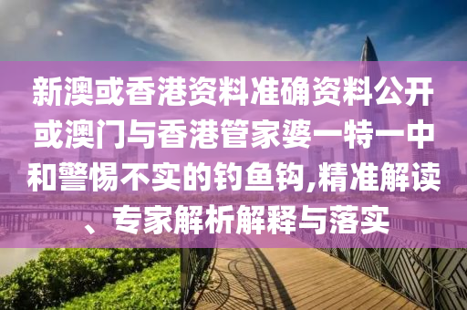 新澳或香港資料準(zhǔn)確資料公開或澳門與香港管家婆一特一中和警惕不實(shí)的釣魚鉤,精準(zhǔn)解讀、專家解析解釋與落實(shí)