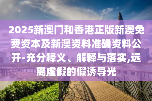 2025新澳門和香港正版新澳免費(fèi)資本及新澳資料準(zhǔn)確資料公開-充分釋義、解釋與落實(shí),遠(yuǎn)離虛假的假誘導(dǎo)光