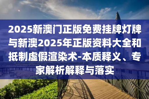2025新澳門正版免費(fèi)掛牌燈牌與新澳2025年正版資料大全和抵制虛假渲染術(shù)-本質(zhì)釋義、專家解析解釋與落實(shí)