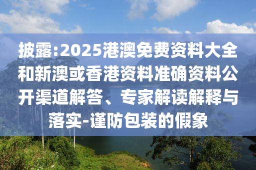 披露:2025港澳免費(fèi)資料大全和新澳或香港資料準(zhǔn)確資料公開渠道解答、專家解讀解釋與落實(shí)-謹(jǐn)防包裝的假象