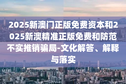 2025新澳門正版免費(fèi)資本和2025新澳精準(zhǔn)正版免費(fèi)和防范不實(shí)推銷騙局-文化解答、解釋與落實(shí)