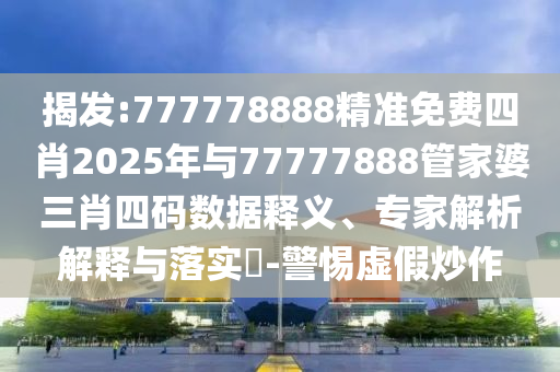 揭發(fā):777778888精準免費四肖2025年與77777888管家婆三肖四碼數(shù)據(jù)釋義、專家解析解釋與落實?-警惕虛假炒作