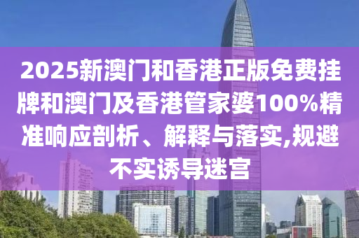 2025新澳門和香港正版免費(fèi)掛牌和澳門及香港管家婆100%精準(zhǔn)響應(yīng)剖析、解釋與落實(shí),規(guī)避不實(shí)誘導(dǎo)迷宮