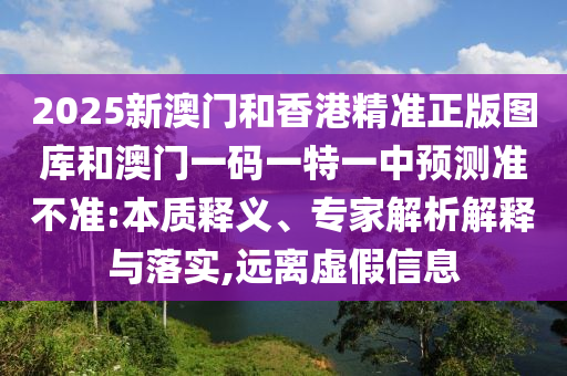 2025新澳門(mén)和香港精準(zhǔn)正版圖庫(kù)和澳門(mén)一碼一特一中預(yù)測(cè)準(zhǔn)不準(zhǔn):本質(zhì)釋義、專家解析解釋與落實(shí),遠(yuǎn)離虛假信息