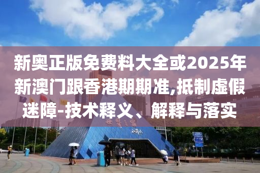 新奧正版免費(fèi)料大全或2025年新澳門跟香港期期準(zhǔn),抵制虛假迷障-技術(shù)釋義、解釋與落實(shí)